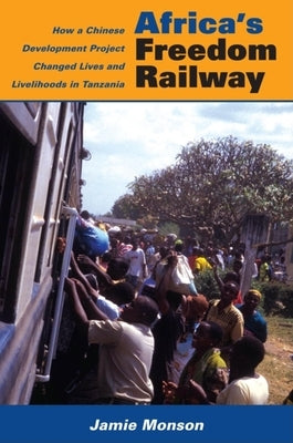 Africa's Freedom Railway: How a Chinese Development Project Changed Lives and Livelihoods in Tanzania by Monson, Jamie