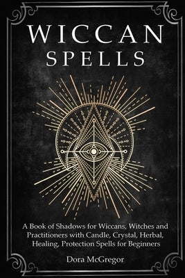 Wiccan Spells: A Book of Shadows for Wiccans, Witches and Practitioners with Candle, Crystal, Herbal, Healing, Protection Spells for by McGregor, Dora