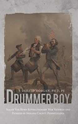 Drummer Boy: Isaiah Van Horn Revolutionary War Veteran and Pioneer of Indiana County Pennsylvania by Morgan Pe, J. Derald