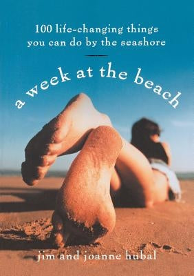 A Week at the Beach: 100 Life-Changing Things You Can Do by the Seashore by Hubal, Jim