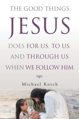The Good Things Jesus Does For Us, To Us, And Through Us When We Follow Him Paperback Christian Faith Publishing, Inc