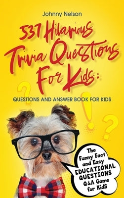 537 Hilarious Trivia Questions for Kids: Questions and Answer Book for kids: The Funny Fact and Easy Educational Questions Q&A Game for Kids by Nelson, Johnny