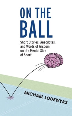 On the Ball: Short Stories, Anecdotes, and Words of Wisdom on the Mental Side of Sport by Lodewyks, Michael