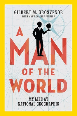 A Man of the World: My Life at National Geographic by Grosvenor, Gilbert M.