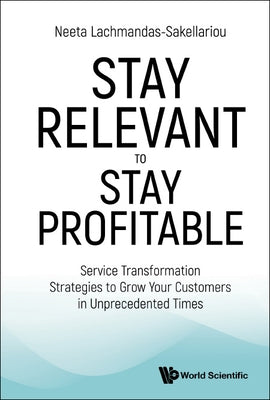 Stay Relevant to Stay Profitable: Service Transformation Strategies to Grow Your Customers in Unprecedented Times by Lachmandas-Sakellariou, Neeta