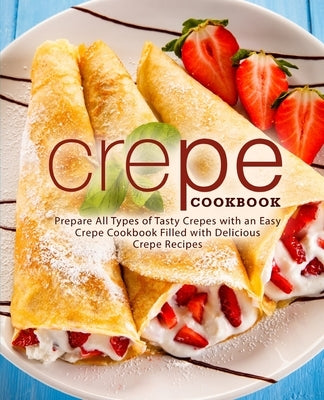 Crepe Cookbook: Prepare All Types of Tasty Crepes with an Easy Crepe Cookbook Filled with Delicious Crepe Recipes Paperback Createspace Independent Publishing Platform