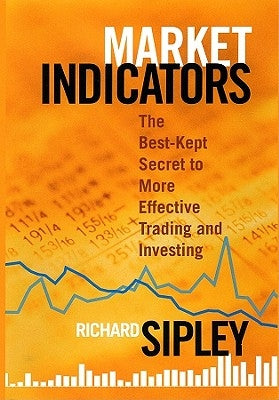 Market Indicators: The Best-Kept Secret to More Effective Trading and Investing by Sipley, Richard