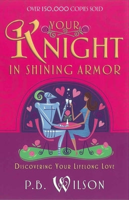 Your Knight in Shining Armor: Discovering Your Lifelong Love by Wilson, P. B.