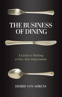 The Business of Dining: A Guide to Making a Five-Star Impression by Von Ahrens, Debbie