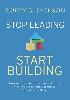 Stop Leading, Start Building!: Turn Your School Into a Success Story with the People and Resources You Already Have by Jackson, Robyn R.