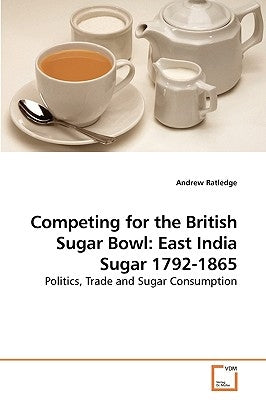 Competing for the British Sugar Bowl: East India Sugar 1792-1865 by Ratledge, Andrew