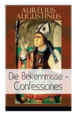 Augustinus: Die Bekenntnisse - Confessiones: Eine der einflussreichsten autobiographischen Texte der Weltliteratur by Augustinus, Aurelius