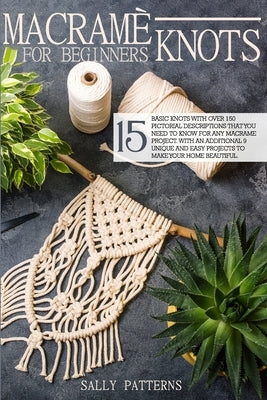 Macramé knots for Beginners: 15 basic knots with over 150 pictorial descriptions that you need to know for any macramé project. With an additional by Patterns, Sally