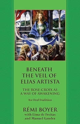 Beneath the Veil of Elias Artista: The Rose-Croix as a Way of Awakening: An Oral Tradition by Boyer, Rémi