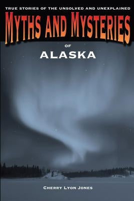 Myths and Mysteries of Alaska: True Stories Of The Unsolved And Unexplained, First Edition by Jones, Cherry Lyon