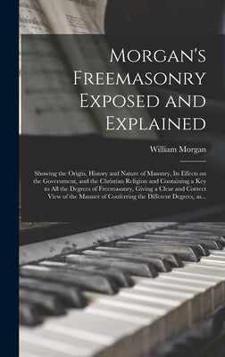 Morgan's Freemasonry Exposed and Explained: Showing the Origin, History and Nature of Masonry, Its Effects on the Government, and the Christian Religi by Morgan, William