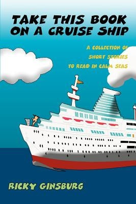 Take This Book On A Cruise Ship: A collection of short stories to read in calm seas by Ginsburg, Ricky