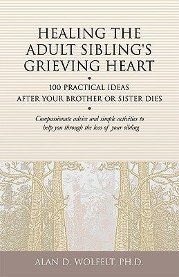 Healing the Adult Sibling's Grieving Heart: 100 Practical Ideas After Your Brother or Sister Dies by Wolfelt, Alan D.