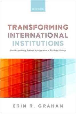 Transforming International Institutions: How Money Quietly Sidelined Multilateralism at the United Nations by Graham, Erin R.