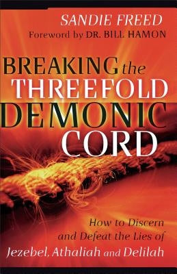 Breaking the Threefold Demonic Cord: How to Discern and Defeat the Lies of Jezebel, Athaliah and Delilah by Freed, Sandie