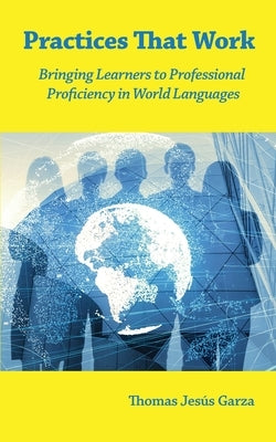 Practices That Work: Bringing Learners to Professional Proficiency in World Languages by Garza, Thomas Jesús