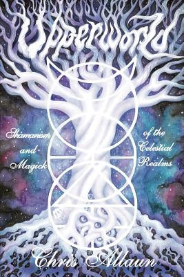 Upperworld: Shamanism and Magick of the Celestial Realms by Allaun, Chris