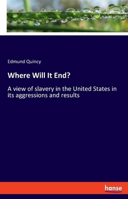 Where Will It End?: A view of slavery in the United States in its aggressions and results by Quincy, Edmund