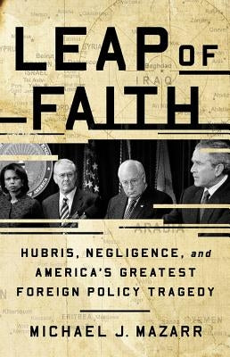 Leap of Faith: Hubris, Negligence, and America's Greatest Foreign Policy Tragedy by Mazarr, Michael J.