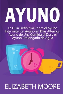 Ayuno: La guía definitiva sobre el ayuno intermitente, ayuno en días alternos, ayuno de una comida al día y el ayuno prolonga by Moore, Elizabeth