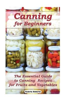 Canning for Beginners: The Essential Guide to Canning Recipes for Fruits and Vegetables: (Home Canning, Canning Vegetables, Canning Fruits) Paperback Createspace Independent Publishing Platform