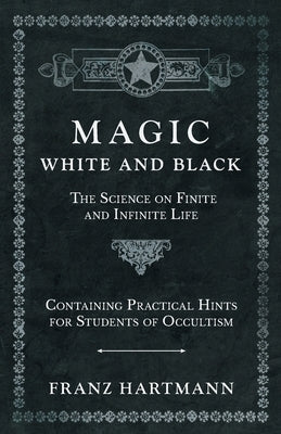 Magic, White and Black - The Science on Finite and Infinite Life - Containing Practical Hints for Students of Occultism by Hartmann, Franz