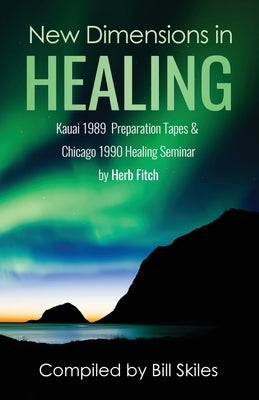 New Dimensions in Healing: Kauai 1989 & Chicago 1990 seminars by Herb Fitch by Skiles, Bill