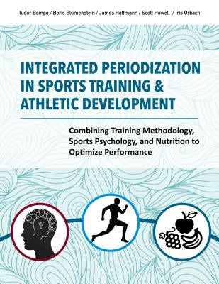 Integrated Periodization in Sports Training & Athletic Development: Combining Training Methodology, Sports Psychology, and Nutrition to Optimize Perfo by Bompa, Tudor