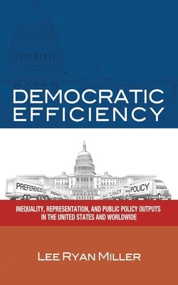 Democratic Efficiency: Inequality, Representation, and Public Policy Outputs in the United States and Worldwide by Miller, Lee Ryan