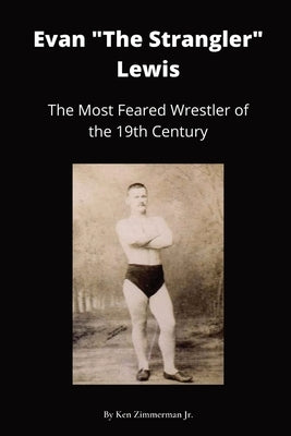 Evan "The Strangler" Lewis: The Most Feared Wrestler of the 19th Century by Zimmerman, Ken, Jr.