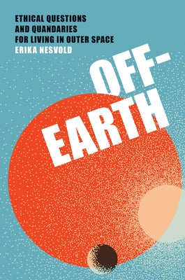 Off-Earth: Ethical Questions and Quandaries for Living in Outer Space by Nesvold, Erika