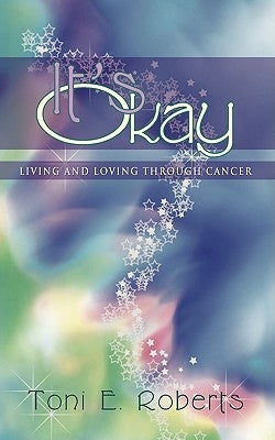 It's Okay: Living and Loving Through Cancer by Roberts, Toni E.