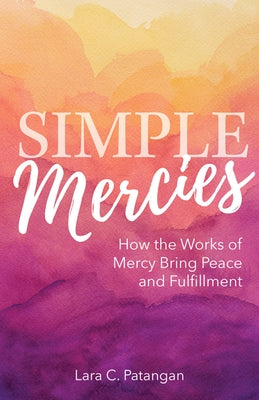 Simple Mercies: How the Works of Mercy Bring Peace and Fulfillment by Patangan, Lara C.