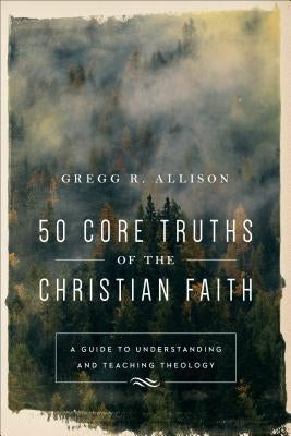50 Core Truths of the Christian Faith: A Guide to Understanding and Teaching Theology by Allison, Gregg R.