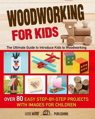 Woodworking for Kids: The Ultimate Guide to Introduce Kids to Woodworking. Over 80 Easy Step-by-Step Projects with Images for Children. by Publishing, Less Wood