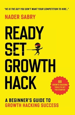 Ready, Set, Growth hack: A beginners guide to growth hacking success by Sabry, Nader H.