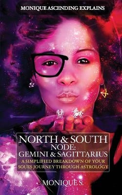 Monique Ascending Explains North & South Node: Gemini & Sagittarius: A Simplified Breakdown of Your Soul's Journey Through Astrology by S, Monique