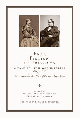 Fact, Fiction, and Polygamy: A Tale of Utah War Intrigue, 1857-1858--A. G. Browne's the Ward of the Three Guardians by McKinnon, William P.