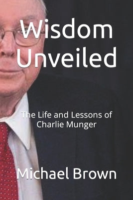 Wisdom Unveiled: The Life and Lessons of Charlie Munger by Brown, Michael