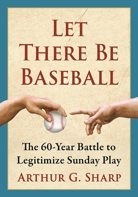 Let There Be Baseball: The 60-Year Battle to Legitimize Sunday Play by Sharp, Arthur G.