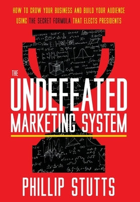 The Undefeated Marketing System: How to Grow Your Business and Build Your Audience Using the Secret Formula That Elects Presidents by Stutts, Phillip