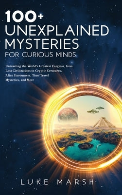 100+ Unexplained Mysteries for Curious Minds: Unraveling the World's Greatest Enigmas, from Lost Civilizations to Cryptic Creatures, Alien Encounters, by Marsh, Luke