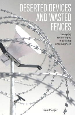 Deserted Devices and Wasted Fences: Everyday Technologies in Extreme Circumstances by Ploeger, Dani