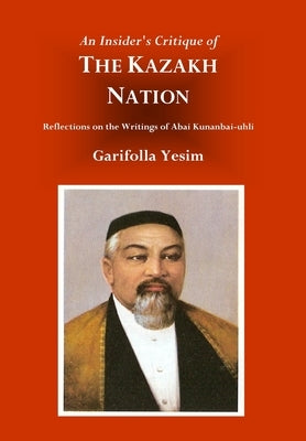 An Insider's Critique of the Kazakh Nation: Reflections on the Writings of Abai Kunanbai-uhli by Yesim, Garifolla