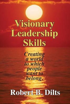 Visionary Leadership Skills: Creating a world to which people want to belong by Dilts, Robert Brian